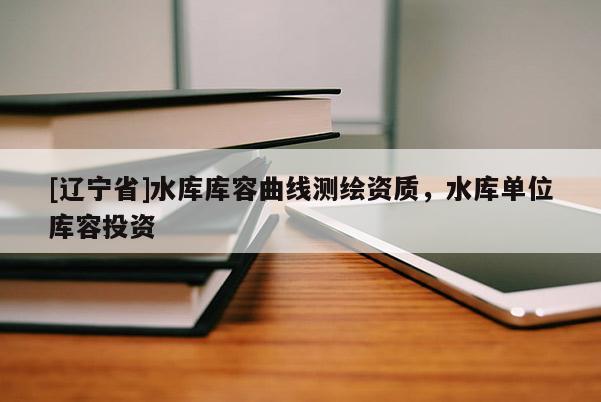 [辽宁省]水库库容曲线测绘资质，水库单位库容投资