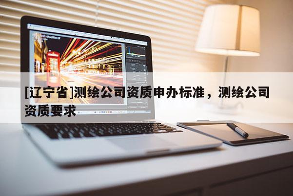 [辽宁省]测绘公司资质申办标准，测绘公司资质要求