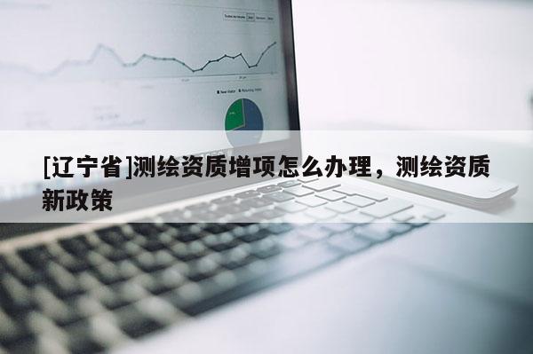 [辽宁省]测绘资质增项怎么办理，测绘资质新政策