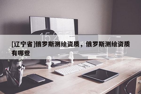 [辽宁省]俄罗斯测绘资质，俄罗斯测绘资质有哪些