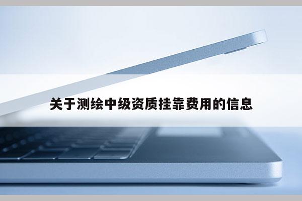 关于测绘中级资质挂靠费用的信息