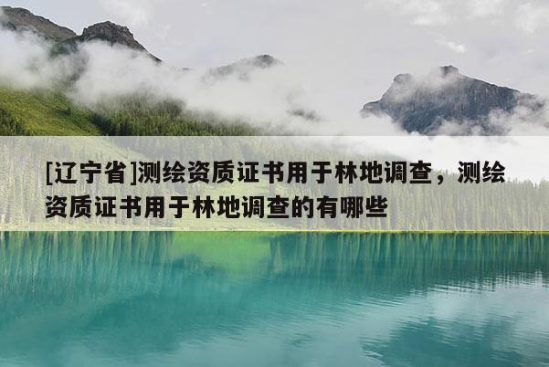 [辽宁省]测绘资质证书用于林地调查，测绘资质证书用于林地调查的有哪些