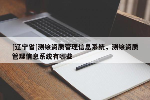 [辽宁省]测绘资质管理信息系统，测绘资质管理信息系统有哪些