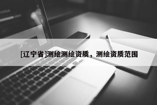 [辽宁省]测绘测绘资质，测绘资质范围