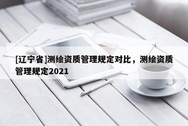 [辽宁省]测绘资质管理规定对比，测绘资质管理规定2021