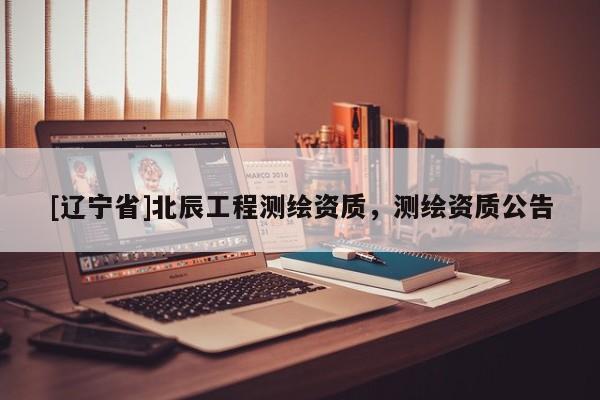 [辽宁省]北辰工程测绘资质，测绘资质公告