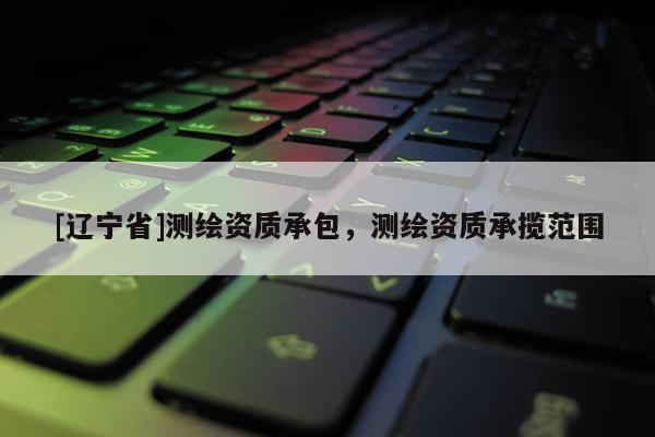 [辽宁省]测绘资质承包，测绘资质承揽范围
