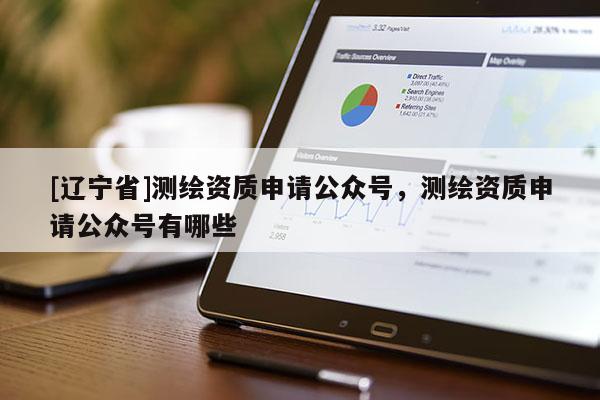 [辽宁省]测绘资质申请公众号，测绘资质申请公众号有哪些