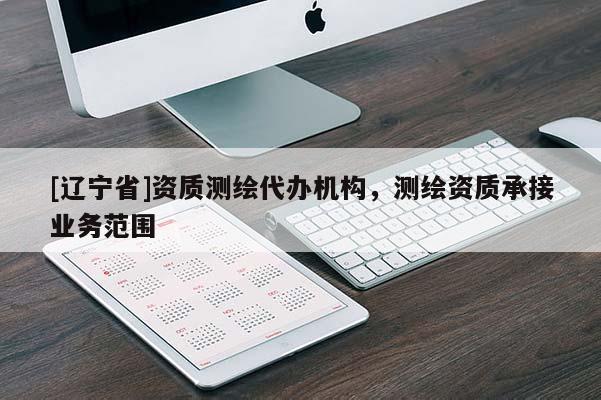 [辽宁省]资质测绘代办机构，测绘资质承接业务范围