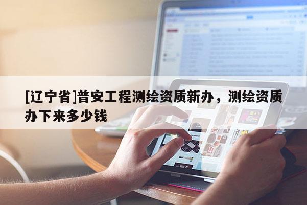 [辽宁省]普安工程测绘资质新办，测绘资质办下来多少钱