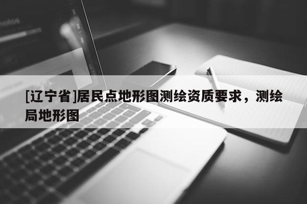 [辽宁省]居民点地形图测绘资质要求，测绘局地形图