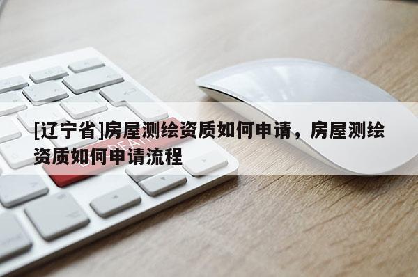 [辽宁省]房屋测绘资质如何申请，房屋测绘资质如何申请流程