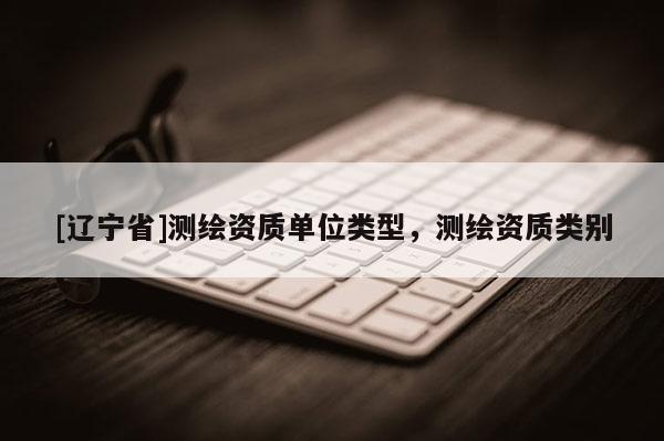 [辽宁省]测绘资质单位类型，测绘资质类别