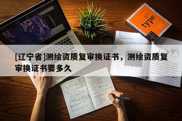 [辽宁省]测绘资质复审换证书，测绘资质复审换证书要多久