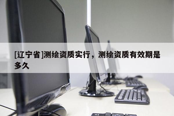 [辽宁省]测绘资质实行，测绘资质有效期是多久