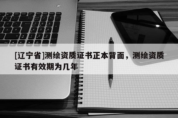 [辽宁省]测绘资质证书正本背面，测绘资质证书有效期为几年