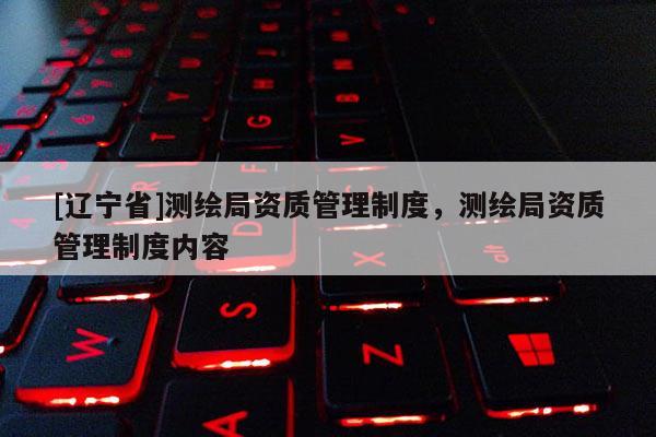 [辽宁省]测绘局资质管理制度，测绘局资质管理制度内容