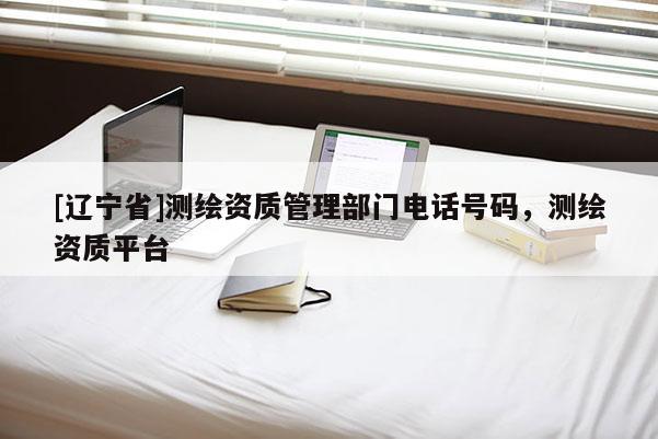 [辽宁省]测绘资质管理部门电话号码，测绘资质平台