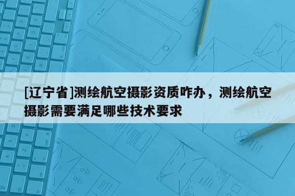 [辽宁省]测绘航空摄影资质咋办，测绘航空摄影需要满足哪些技术要求