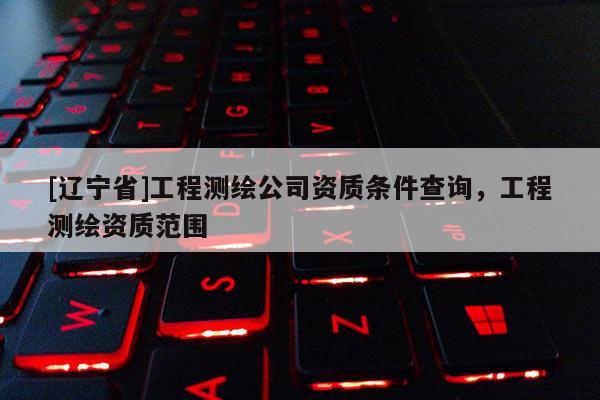 [辽宁省]工程测绘公司资质条件查询，工程测绘资质范围