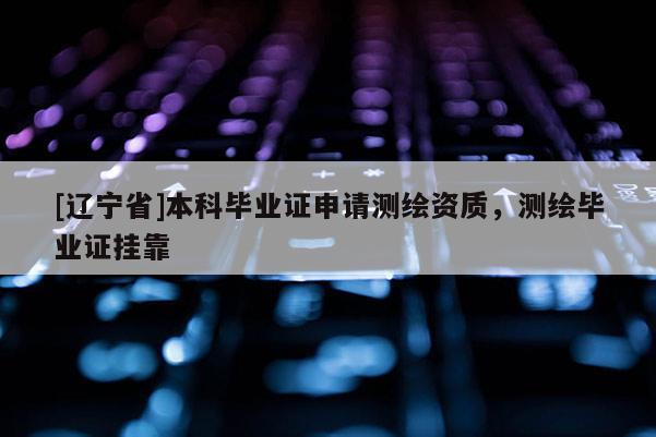 [辽宁省]本科毕业证申请测绘资质，测绘毕业证挂靠