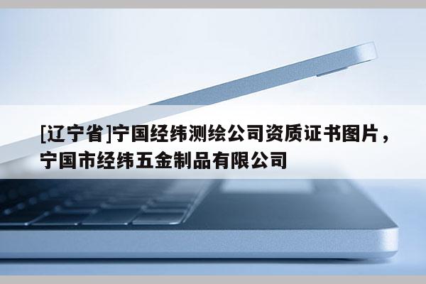 [辽宁省]宁国经纬测绘公司资质证书图片，宁国市经纬五金制品有限公司