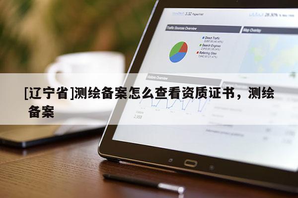 [辽宁省]测绘备案怎么查看资质证书，测绘 备案