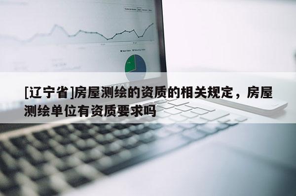 [辽宁省]房屋测绘的资质的相关规定，房屋测绘单位有资质要求吗
