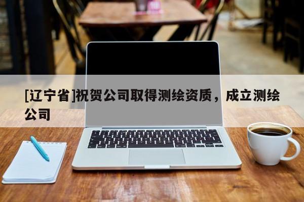 [辽宁省]祝贺公司取得测绘资质，成立测绘公司