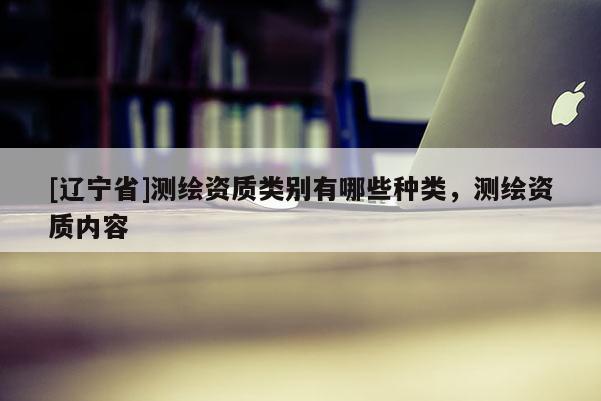 [辽宁省]测绘资质类别有哪些种类，测绘资质内容