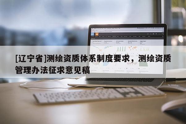 [辽宁省]测绘资质体系制度要求，测绘资质管理办法征求意见稿