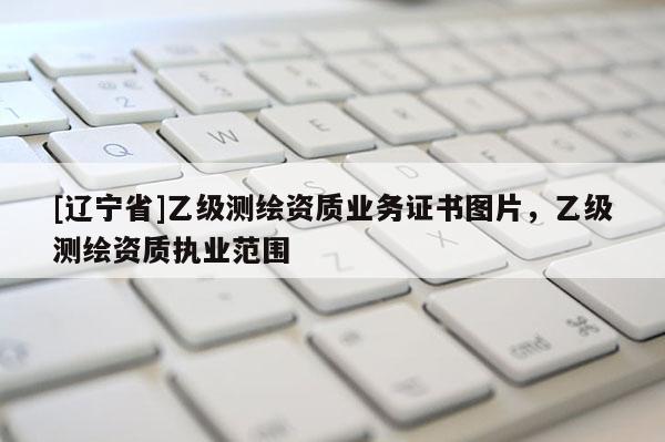 [辽宁省]乙级测绘资质业务证书图片，乙级测绘资质执业范围