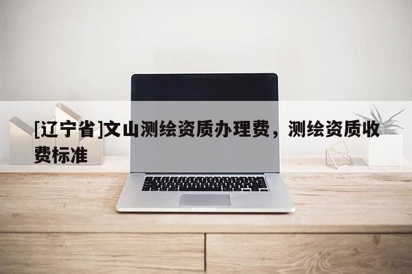[辽宁省]文山测绘资质办理费，测绘资质收费标准
