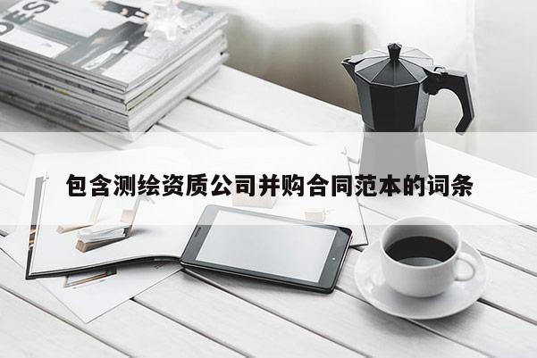 包含测绘资质公司并购合同范本的词条