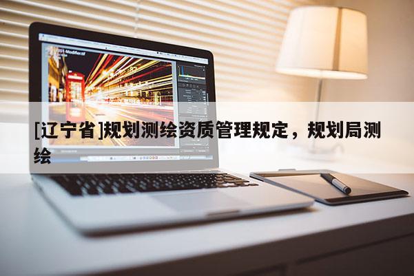 [辽宁省]规划测绘资质管理规定，规划局测绘
