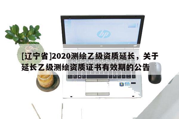 [辽宁省]2020测绘乙级资质延长，关于延长乙级测绘资质证书有效期的公告