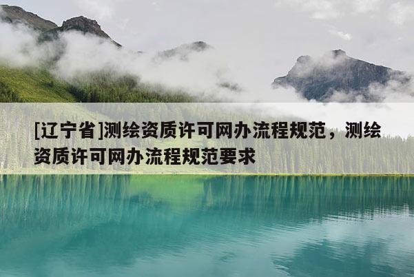 [辽宁省]测绘资质许可网办流程规范，测绘资质许可网办流程规范要求