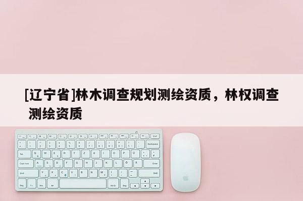 [辽宁省]林木调查规划测绘资质，林权调查 测绘资质