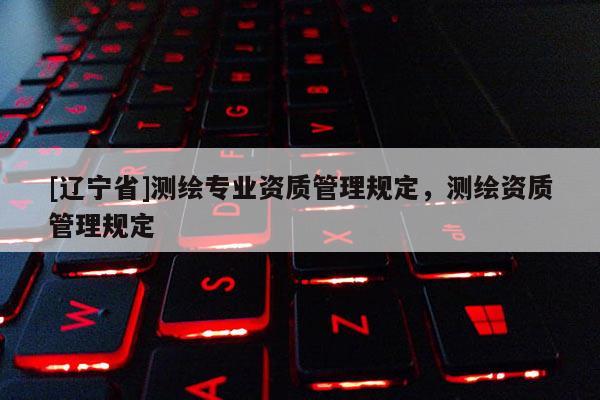 [辽宁省]测绘专业资质管理规定，测绘资质管理规定