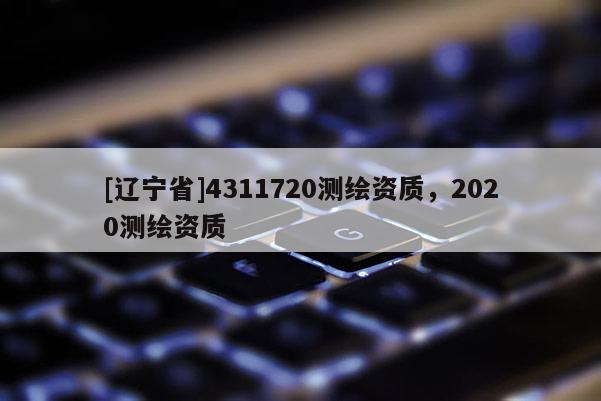 [辽宁省]4311720测绘资质，2020测绘资质
