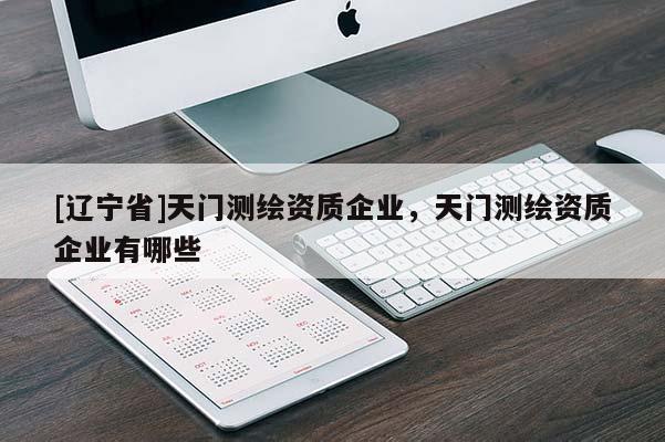 [辽宁省]天门测绘资质企业，天门测绘资质企业有哪些