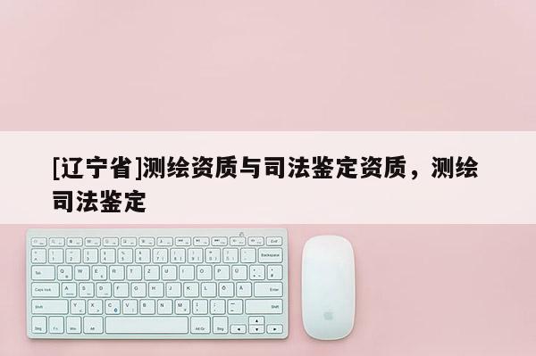 [辽宁省]测绘资质与司法鉴定资质，测绘 司法鉴定