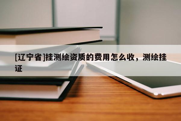 [辽宁省]挂测绘资质的费用怎么收，测绘挂证