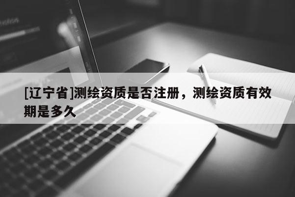 [辽宁省]测绘资质是否注册，测绘资质有效期是多久