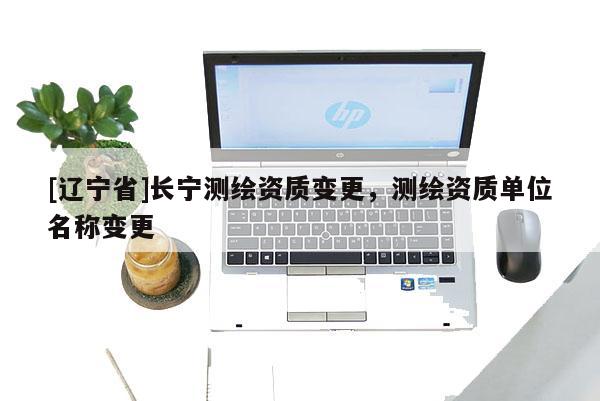 [辽宁省]长宁测绘资质变更，测绘资质单位名称变更