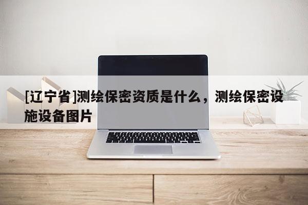 [辽宁省]测绘保密资质是什么，测绘保密设施设备图片