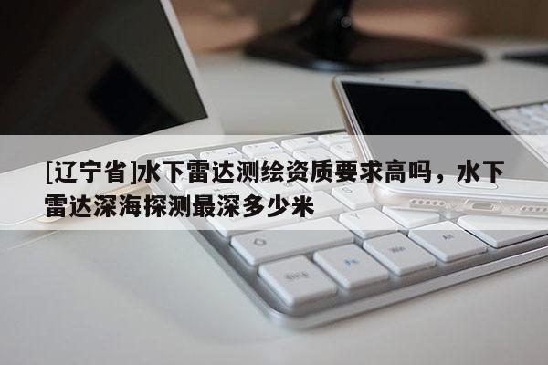 [辽宁省]水下雷达测绘资质要求高吗，水下雷达深海探测最深多少米