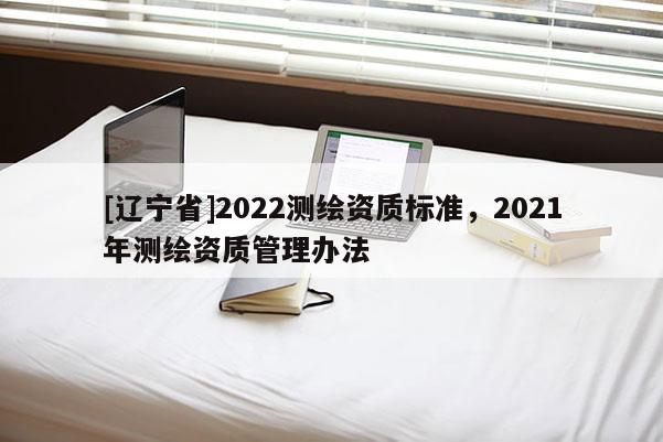 [辽宁省]2022测绘资质标准，2021年测绘资质管理办法