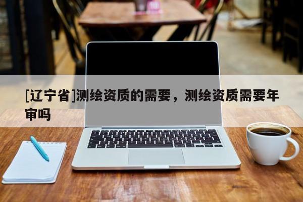 [辽宁省]测绘资质的需要，测绘资质需要年审吗