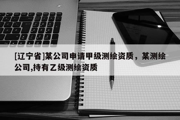 [辽宁省]某公司申请甲级测绘资质，某测绘公司,持有乙级测绘资质